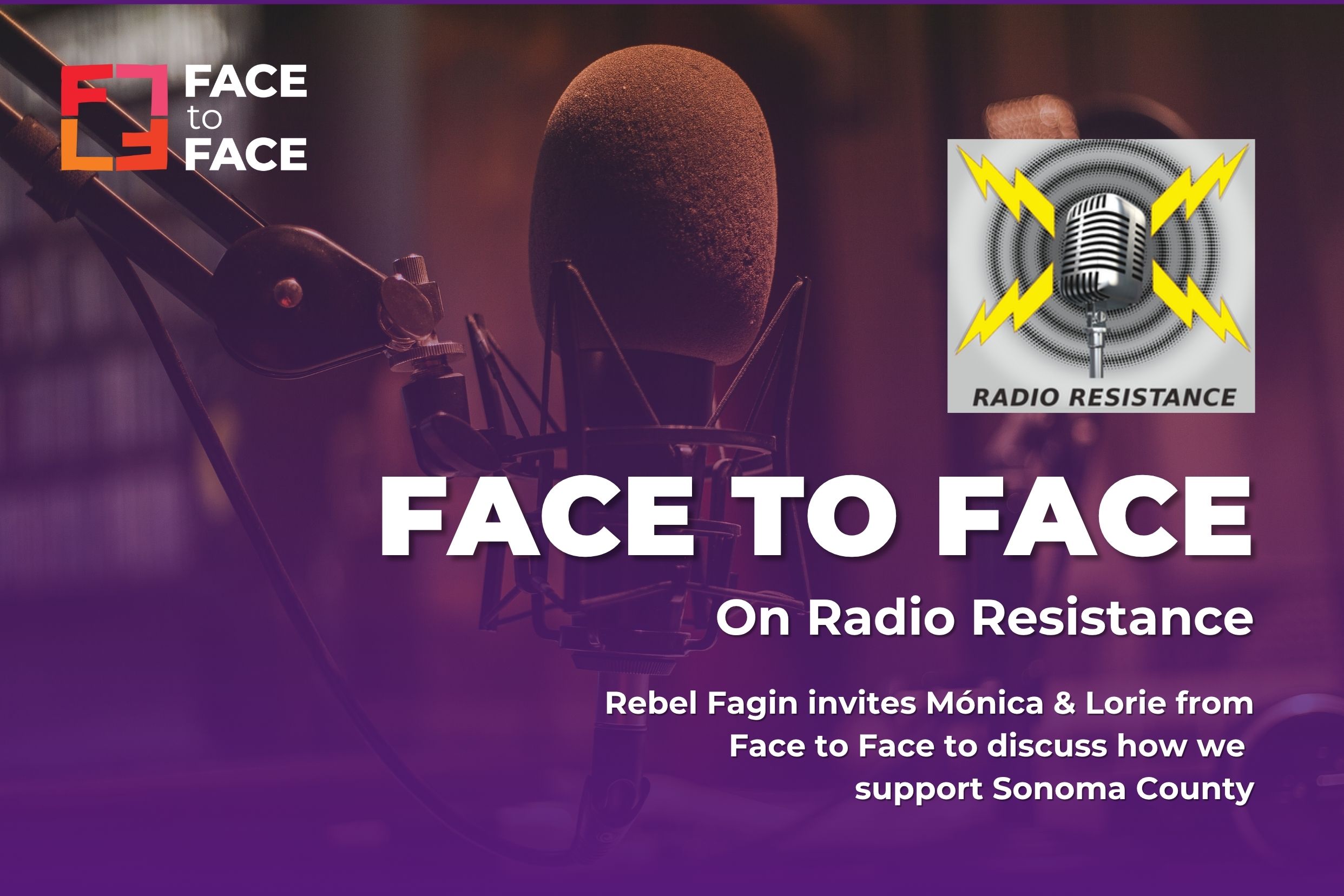 An image shows a photo of a microphone in a radio studio. There is a purple gradient, layered above it. In the top left corner is the Face to Face logo in the right bottom corner is the radio resistance logo below. It is text that reads "Face to Face on radio resistance rebel Fagan invites Monica and Lori from Face to Face to discuss how we support Sonoma County"